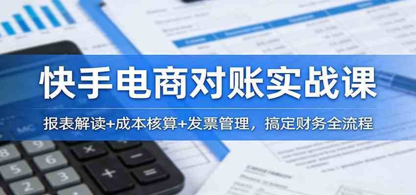 快手电商对账实战课：报表解读+成本核算+发票管理，搞定财务全流程-千城资源网