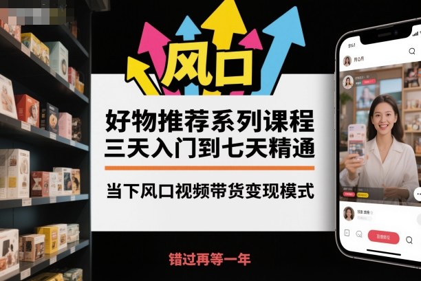 好物推荐系列课程，三天入门到七天精通，当下风口视频带货变现模式-千城资源网