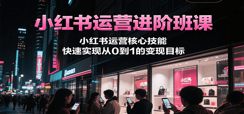 小红书运营进阶班课，小红书运营核心技能，快速实现从0到1的变现目标-千城资源网