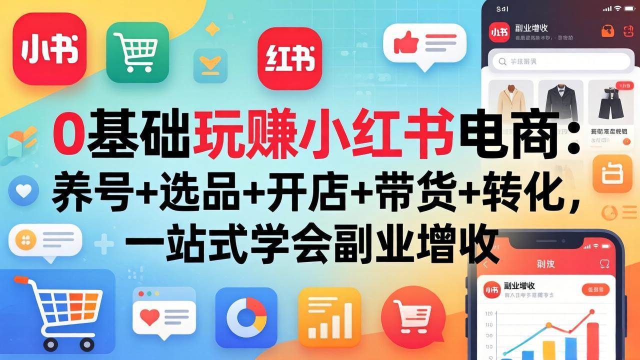 （17949期）0基础玩赚小红书电商：养号+选品+开店+带货+转化，一站式学会副业增收-千城资源网