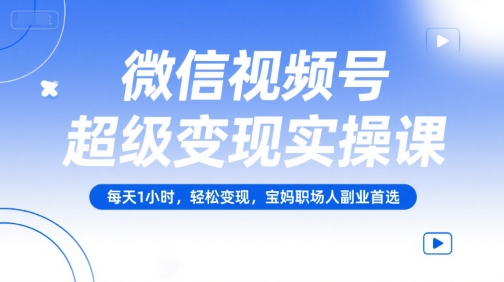 微信视频号超级变现实操课，每天1小时，轻松变现，宝妈职场人副业首选-千城资源网