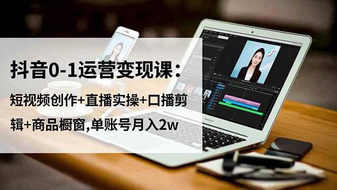 （16585期）抖音0-1运营变现课：短视频创作+直播实操+口播剪辑+商品橱窗,单账号月入2w-千城资源网