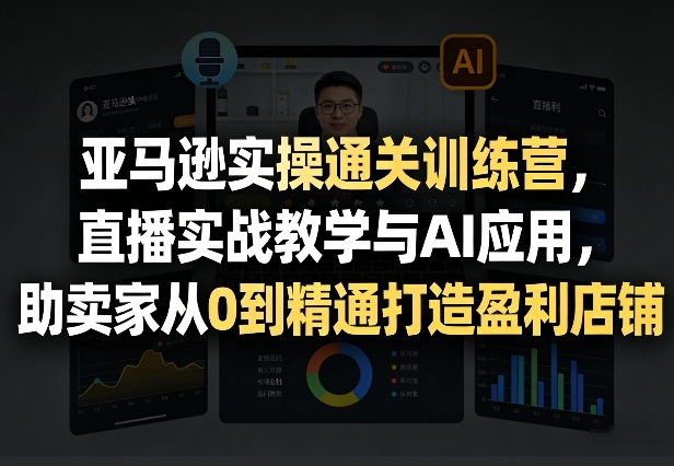 亚马逊实操通关训练营，直播实战教学与AI应用，助卖家从0到精通打造盈利店铺（更新4月29日）-千城资源网