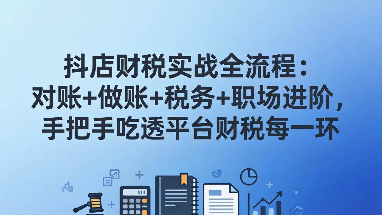 （17677期）抖店财税实操全流程：对账+做账+税务+职场进阶，手把手吃透平台财税每一环-千城资源网