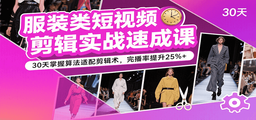 服装类短视频剪辑实战速成课，30天掌握算法适配剪辑术，完播率提升25%+-千城资源网