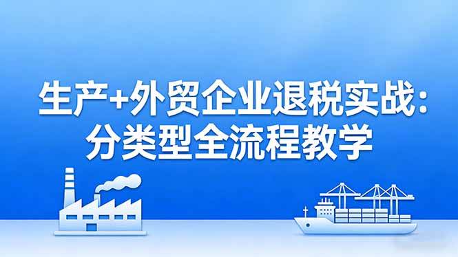 （17602期）生产+外贸企业退税实战：分类型全流程教学，生产企业留抵退税最大化+外贸企业退税系统申报-千城资源网