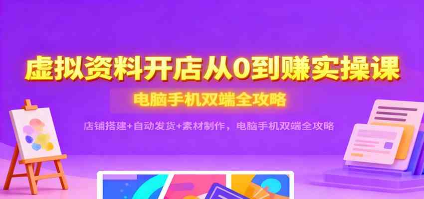 虚拟资料开店从0到赚实操课：店铺搭建+自动发货+素材制作，电脑手机双端全攻略-千城资源网