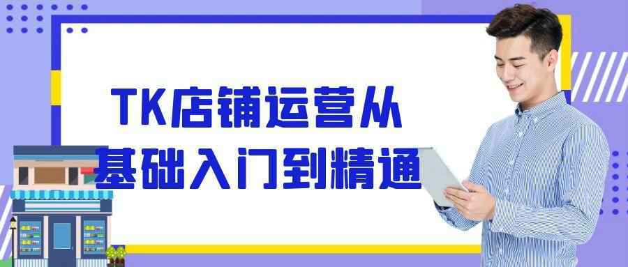 TK店铺运营从基础入门到精通-千城资源网