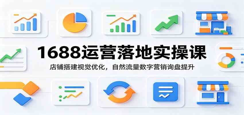 1688运营落地实操课：店铺搭建视觉优化，自然流量数字营销询盘提升-千城资源网