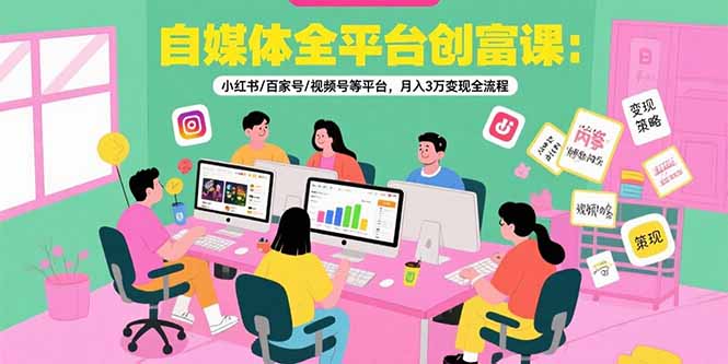 自媒体全平台创富课：小红书/百家号/视频号等平台，月入3万变现全流程-千城资源网