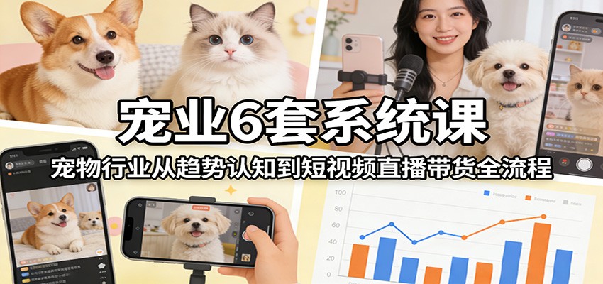 宠业6套系统课：宠物行业从趋势认知到短视频直播带货全流程-千城资源网