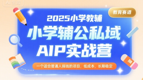 2025小学教辅公私域AIP实战营，一个适合普通人搞钱的项目，低成本，长期稳定-千城资源网