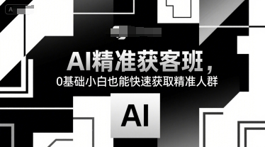 AI精准获客班，0基础小白也能快速获取精准人群-千城资源网