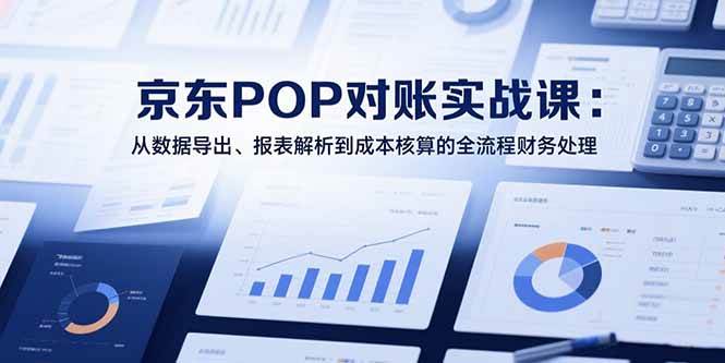 （15447期）2025京东POP对账实战课：从数据导出、报表解析到成本核算的全流程财务处理-千城资源网