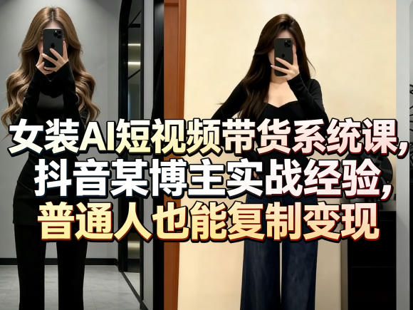 女装AI短视频带货系统课，抖音某博主实战经验，普通人也能复制变现-千城资源网
