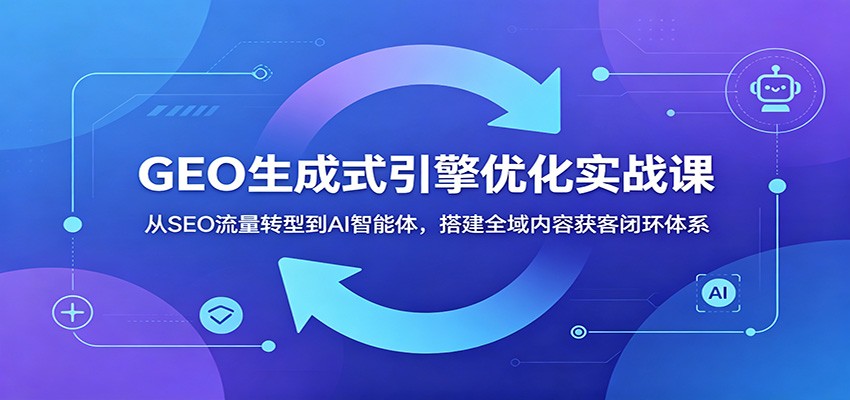 GEO生成式引擎优化实战课：从SEO流量转型到AI智能体，搭建全域内容获客闭环体系-千城资源网