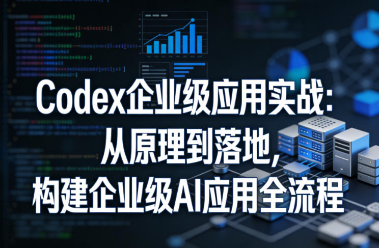 Codex企业级应用实战：从原理到落地，构建企业级AI应用全流程（更新）-千城资源网