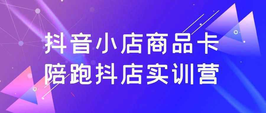 抖音小店商品卡陪跑抖店实训营-千城资源网