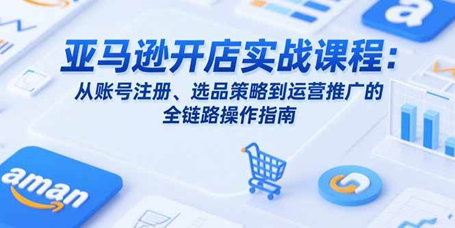 （15439期）亚马逊开店实战课程：从账号注册、选品策略到运营推广的全链路操作指南-千城资源网