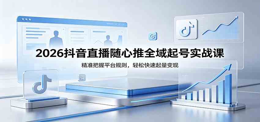 2026抖音直播随心推全域起号实战课，精准把握平台规则，轻松快速起量变现-千城资源网