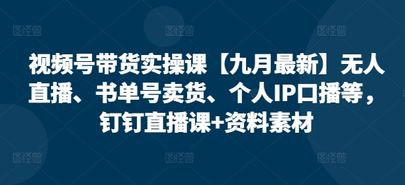 视频号带货实操课【25年7月最新】无人直播、书单号卖货、个人IP口播等，钉钉直播课+资料素材-千城资源网
