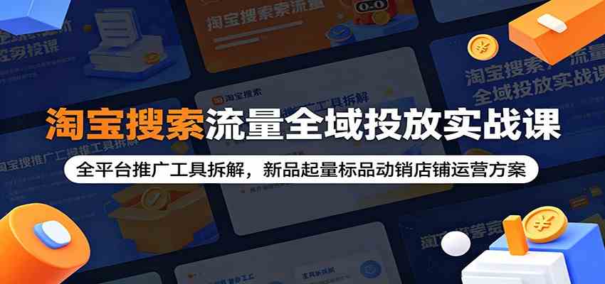 淘宝搜索流量全域投放实战课：全平台推广工具拆解，新品起量标品动销店铺运营方案-千城资源网