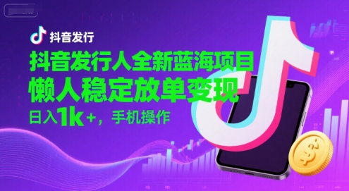 抖音发行人全新蓝海项目，懒人稳定放单变现,，日入1k+，手机操作【揭秘】-千城资源网