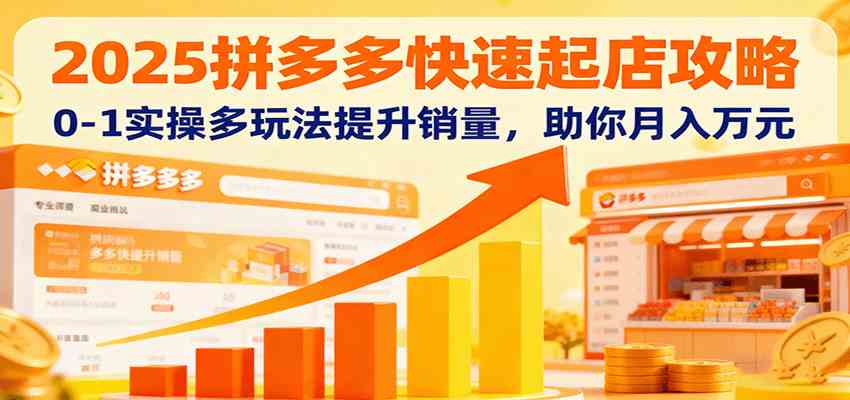 2025拼多多快速起店攻略，0-1实操多玩法提升销量，助你月入万元-千城资源网