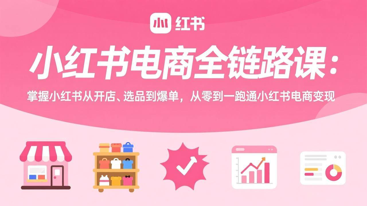 （17443期）小红书电商全链路课：掌握小红书从开店、选品到爆单，从零到一跑通小红书电商变现-千城资源网