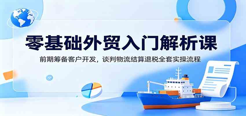 零基础外贸入门解析课：前期筹备客户开发，谈判物流结算退税全套实操流程-千城资源网