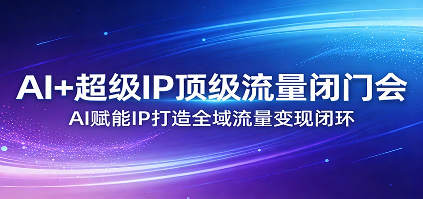 AI+超级IP顶级流量闭门会：AI赋能IP打造全域流量变现闭环-千城资源网