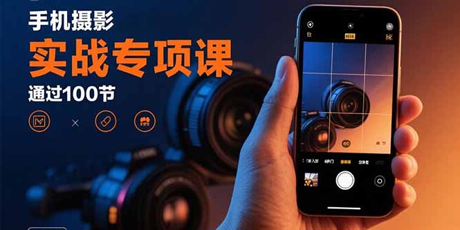 手机摄影实战专项课：通过100节实操课程实现从入门到精通的技能进阶-千城资源网