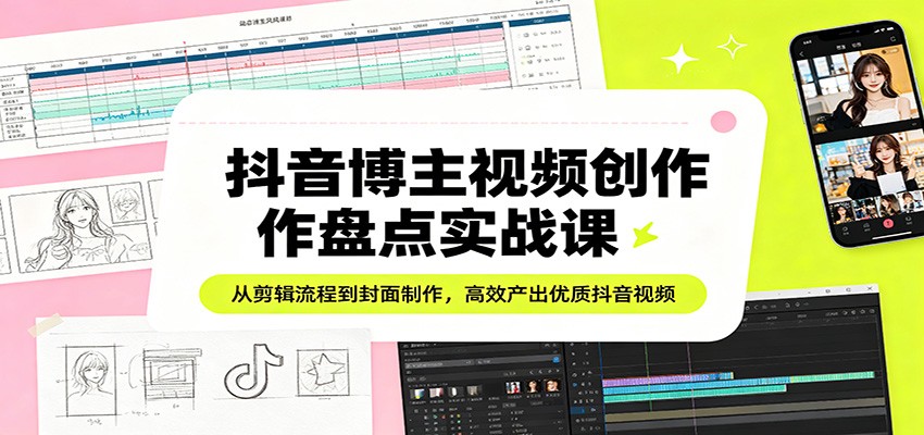 抖音博主视频创作盘点实战课：从剪辑流程到封面制作，高效产出优质抖音视频-千城资源网