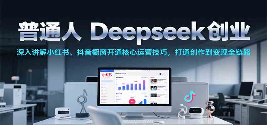 普通人Deepseek创业，小红书、抖音橱窗开通核心运营技巧，打通创作到变现全链路-千城资源网