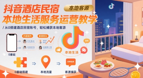 抖音酒店民宿本地生活服务运营教学，从0搭建酒店民宿账号，轻松捕获本地客源-千城资源网
