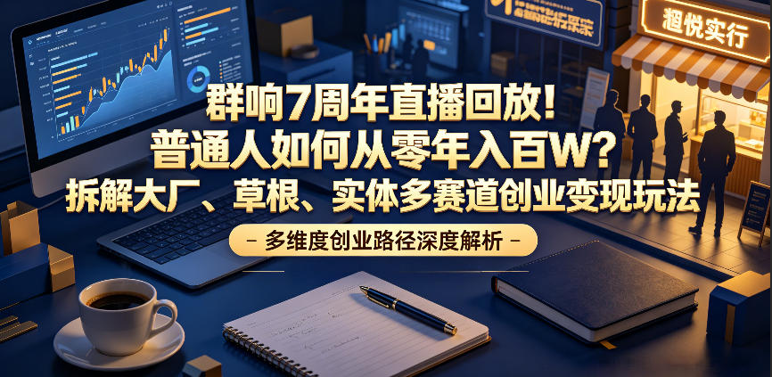 群响7周年直播回放！普通人如何从零年入百W？拆解大厂、草根、实体多赛道创业变现玩法-千城资源网