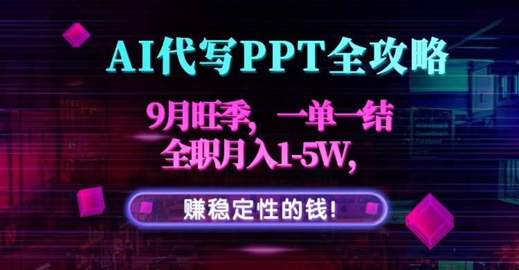 （15915期）AI代写PPT全攻略，9月旺季，一单一结，全职月入1-5W，赚稳定性的钱！-千城资源网