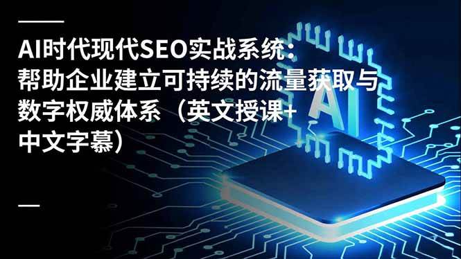 （16760期）AI时代现代SEO实战系统：帮助企业建立可持续的流量获取与数字权威体系（英文授课+中文字幕）-千城资源网