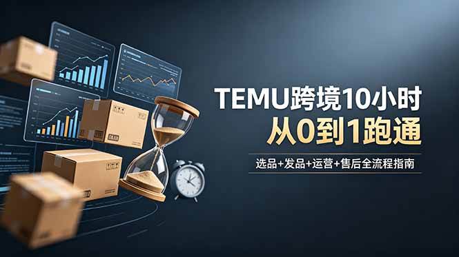 （18964期）想做TEMU跨境但不知从何下手？选品+发品+运营+售后，10小时从0到1跑通-千城资源网