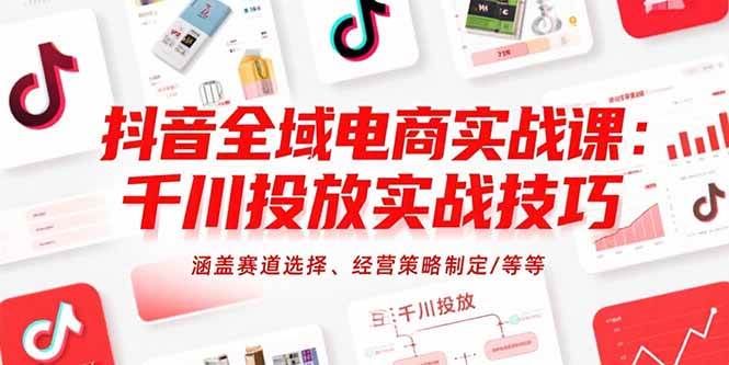 （15458期）抖音全域电商实战课：千川投放实战技巧，涵盖赛道选择、经营策略制定/等等-千城资源网