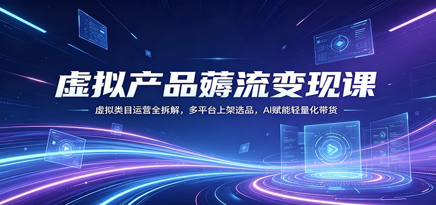 虚拟产品薅流变现课：虚拟类目运营全拆解，多平台上架选品，AI赋能轻量化带货-千城资源网