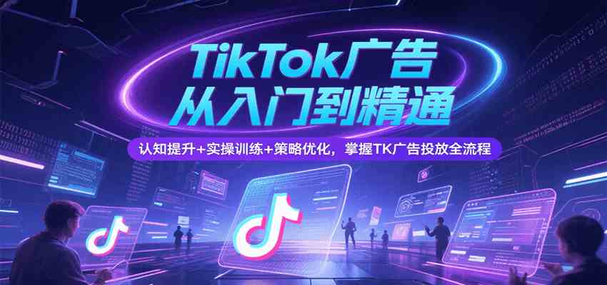 TikTok广告从入门到精通，认知提升+实操训练+策略优化，掌握TK广告投放全流程-千城资源网