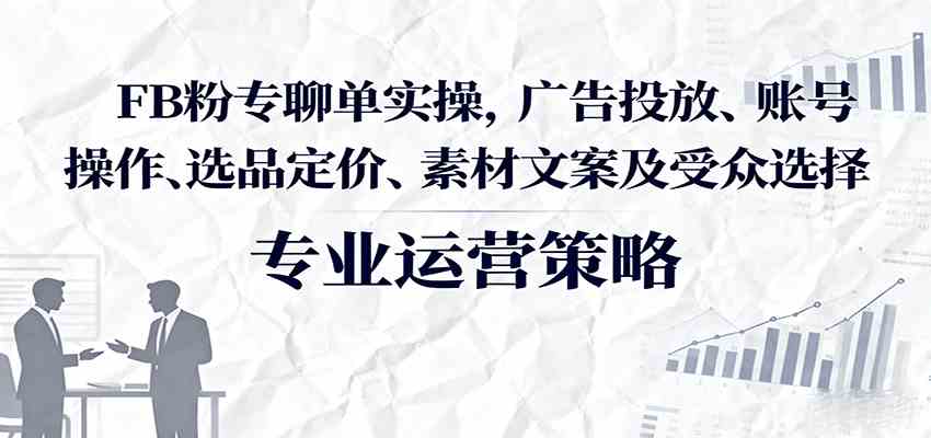 FB粉专聊单实操，广告投放、账号操作、选品定价、素材文案及受众选择-千城资源网