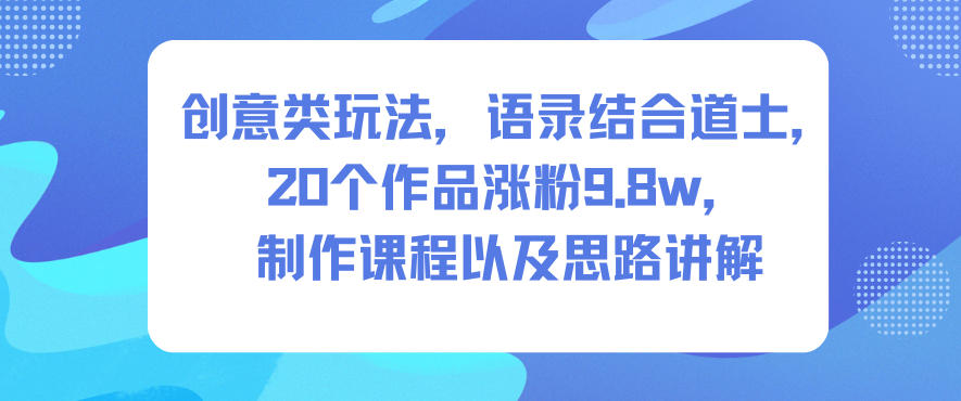 创意类玩法，语录结合道士，20个作品涨粉9.8w，制作课程以及思路讲解-千城资源网