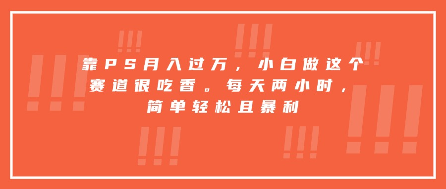 靠PS月入过万，小白做这个赛道很吃香。每天两小时，简单轻松且暴利-千城资源网