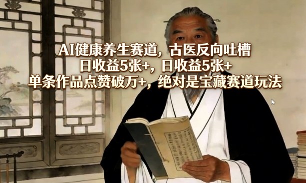 AI健康养生赛道，古医反向吐槽，日收益5张+，单条作品点赞破万+，绝对是宝藏赛道玩法-千城资源网