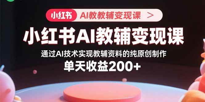 （15907期）小红书AI教辅变现课，通过AI技术实现教辅资料的纯原创制作 单天收益200+-千城资源网