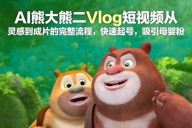 AI熊大熊二Vlog短视频从灵感到成片的完整流程，快速起号，吸引母婴粉-千城资源网
