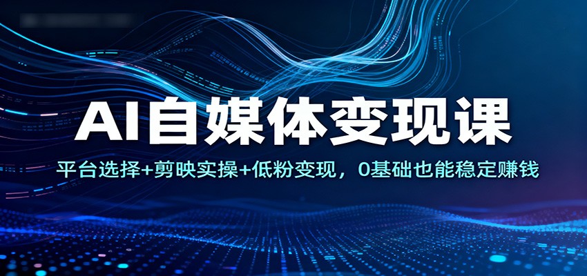 AI自媒体变现课：平台选择+剪映实操+低粉变现，0基础也能稳定赚钱-千城资源网