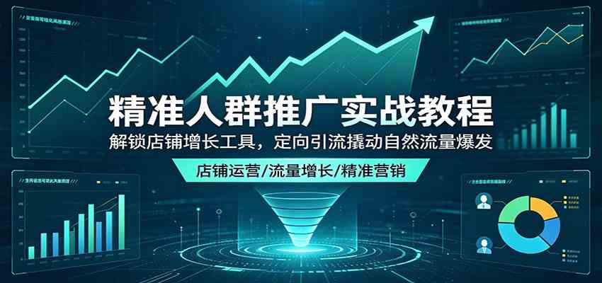 精准人群推广实战教程：解锁店铺增长工具，定向引流撬动自然流量爆发-千城资源网